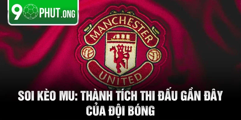 Soi kèo MU: thành tích thi đấu gần đây của đội bóng