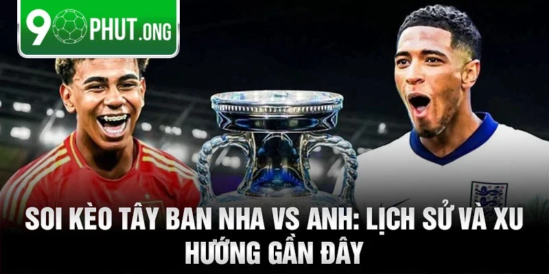 Soi kèo tây ban nha vs anh: lịch sử và xu hướng gần đây